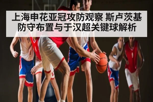 上海申花亚冠攻防观察 斯卢茨基防守布置与于汉超关键球解析 - kaiyun