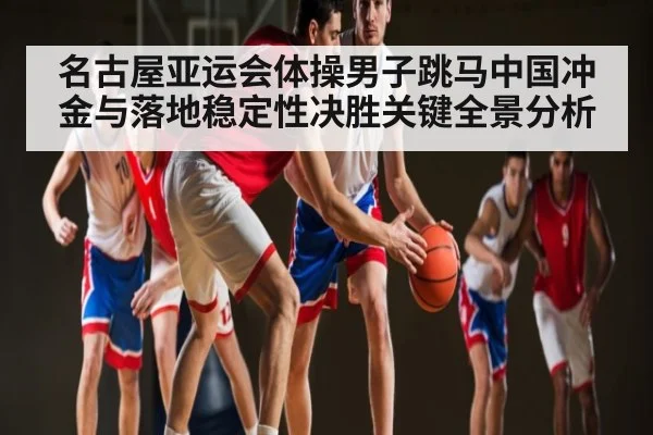 名古屋亚运会体操男子跳马中国冲金与落地稳定性决胜关键全景分析 | kaiyun
