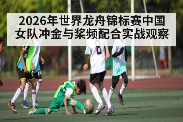 2026年世界龙舟锦标赛中国女队冲金与桨频配合实战观察 - kaiyun