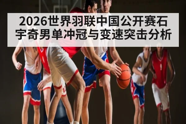 2026世界羽联中国公开赛石宇奇男单冲冠与变速突击分析 - kaiyun