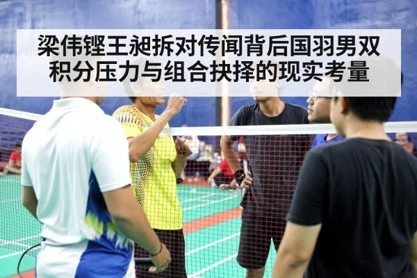 梁伟铿王昶拆对传闻背后国羽男双积分压力与组合抉择的现实考量 - kaiyun